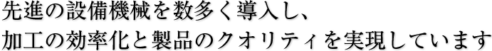 先進設備機械を数多く導入し、加工の効率化と製品のクオリティを実現しています。